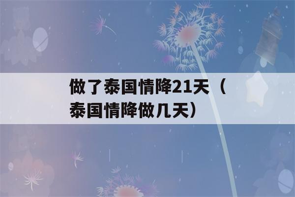 做了泰国情降21天（泰国情降做几天）