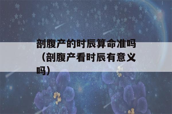 剖腹产的时辰看八字准吗（剖腹产看时辰有意义吗）