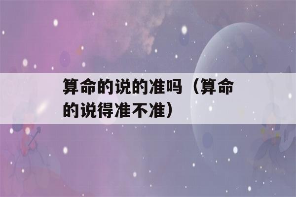 看八字的说的准吗（看八字的说得准不准）