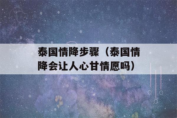 泰国情降步骤（泰国情降会让人心甘情愿吗）