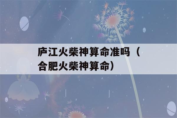 庐江火柴神看八字准吗（合肥火柴神看八字）