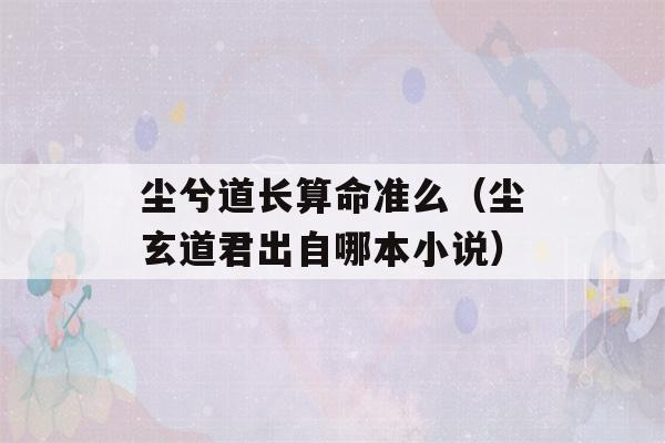 尘兮道长看八字准么（尘玄道君出自哪本小说）