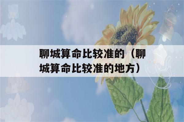 聊城看八字比较准的（聊城看八字比较准的地方）