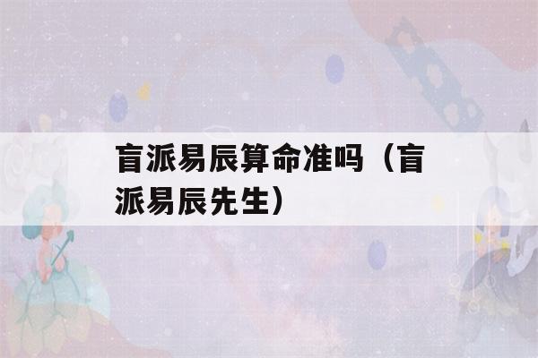 盲派易辰看八字准吗（盲派易辰先生）