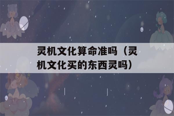 灵机文化看八字准吗（灵机文化买的东西灵吗）