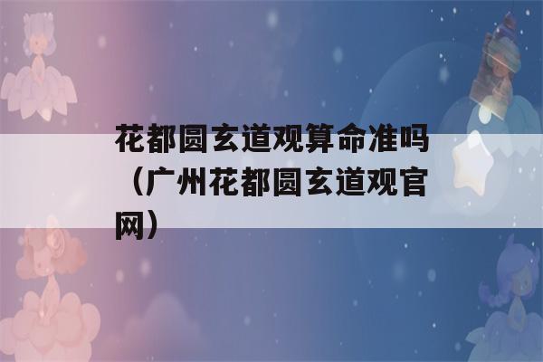 花都圆玄道观看八字准吗（广州花都圆玄道观官网）