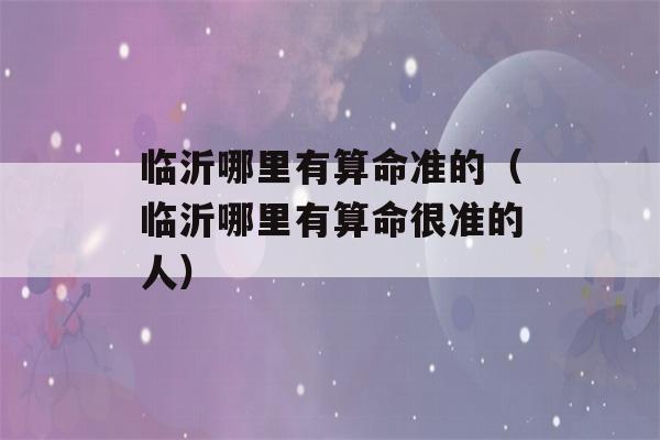 临沂哪里有看八字准的（临沂哪里有看八字很准的人）