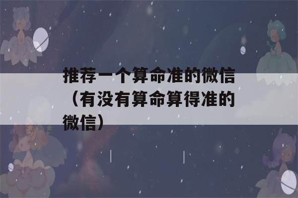 推荐一个看八字准的微信（有没有看八字算得准的微信）