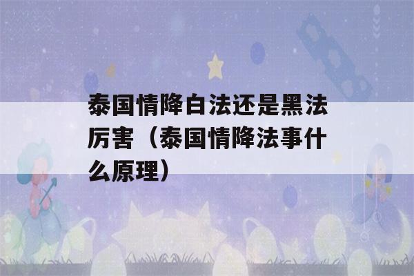 泰国情降白法还是黑法厉害（泰国情降法事什么原理）