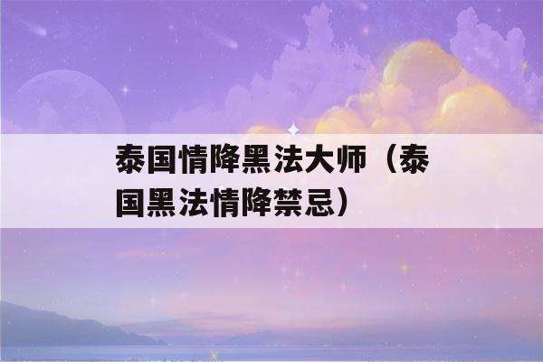 泰国情降黑法大师（泰国黑法情降禁忌）