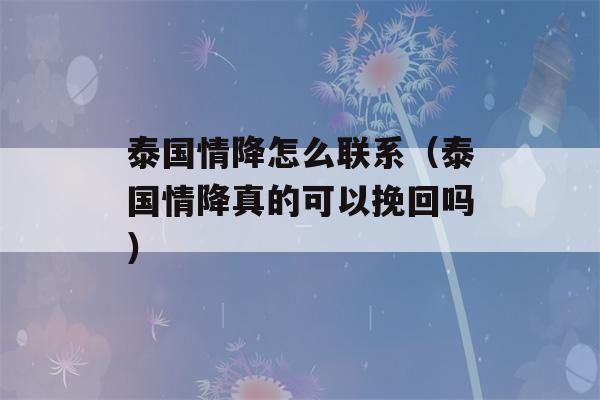 泰国情降怎么联系（泰国情降真的可以挽回吗）