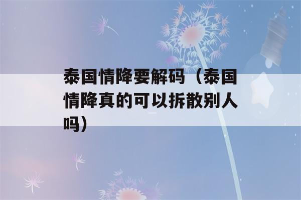 泰国情降要解码（泰国情降真的可以拆散别人吗）