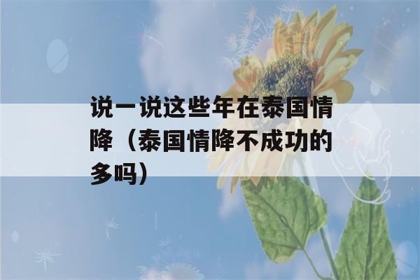 说一说这些年在泰国情降（泰国情降不成功的多吗）