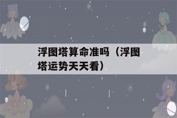 浮图塔看八字准吗（浮图塔运势天天看）