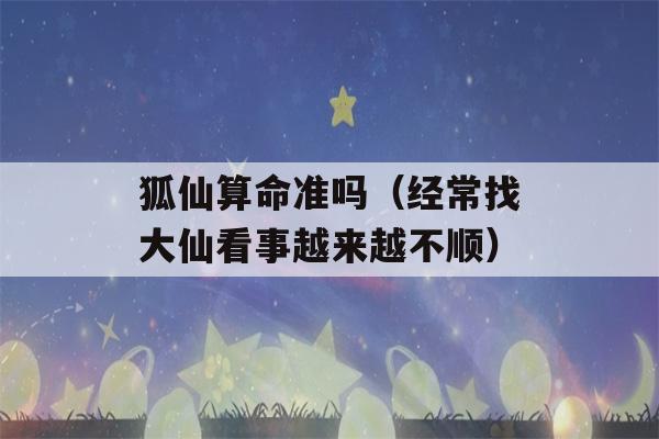 狐仙看八字准吗（经常找大仙看事越来越不顺）