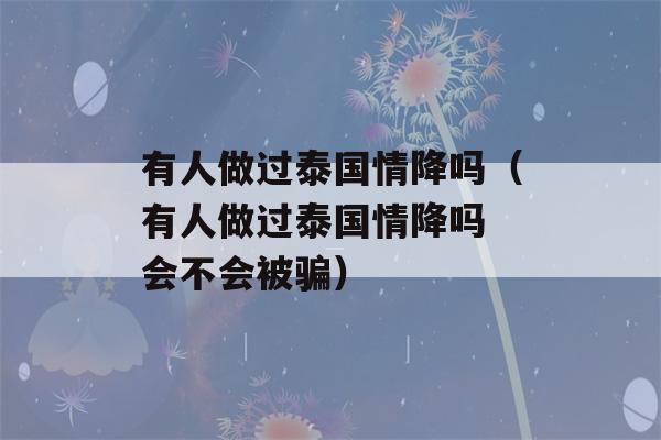 有人做过泰国情降吗（有人做过泰国情降吗 会不会被骗）