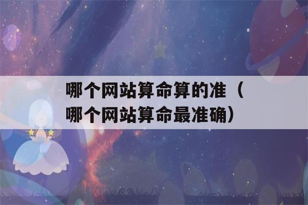 哪个网站看八字算的准（哪个网站看八字最准确）