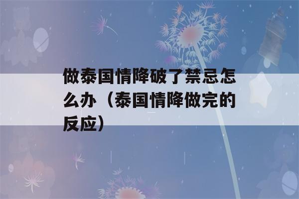 做泰国情降破了禁忌怎么办（泰国情降做完的反应）