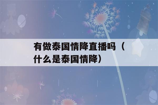 有做泰国情降直播吗（什么是泰国情降）