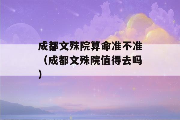 成都文殊院看八字准不准（成都文殊院值得去吗）