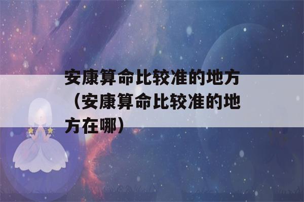 安康看八字比较准的地方（安康看八字比较准的地方在哪）