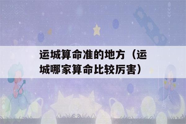 运城看八字准的地方（运城哪家看八字比较厉害）