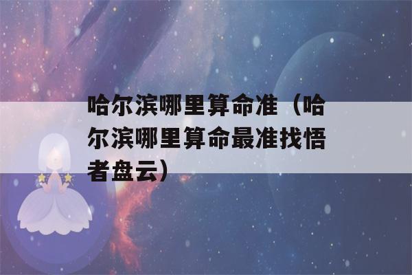 哈尔滨哪里看八字准（哈尔滨哪里看八字最准找悟者盘云）