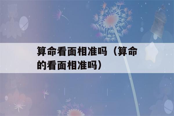 看八字看面相准吗（看八字的看面相准吗）