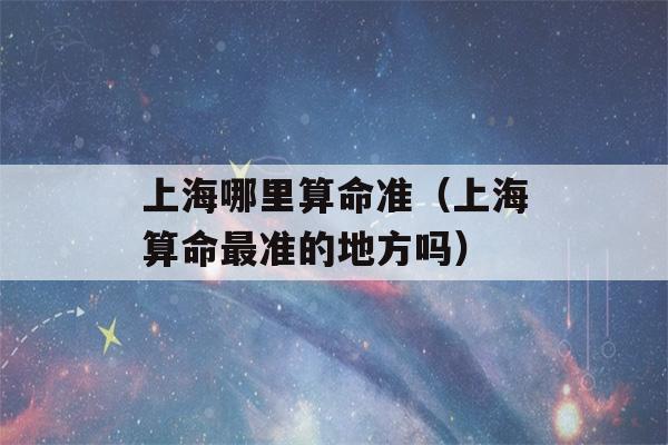 上海哪里看八字准（上海看八字最准的地方吗）