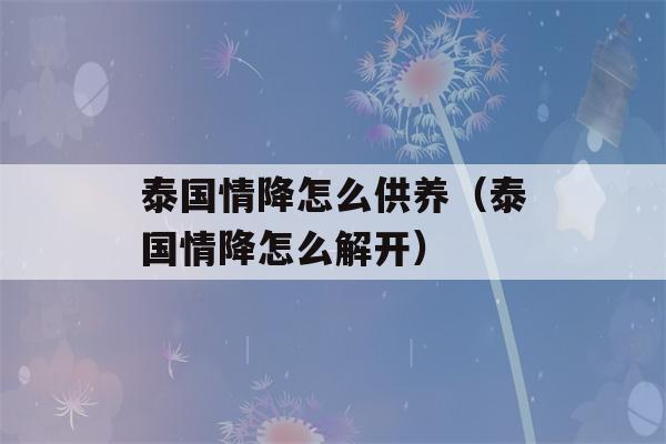 泰国情降怎么供养（泰国情降怎么解开）