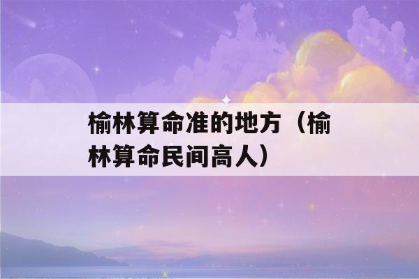 榆林看八字准的地方（榆林看八字民间高人）