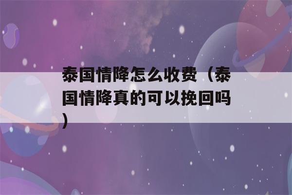 泰国情降怎么收费（泰国情降真的可以挽回吗）