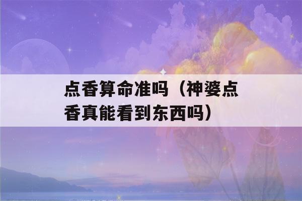 点香看八字准吗（神婆点香真能看到东西吗）