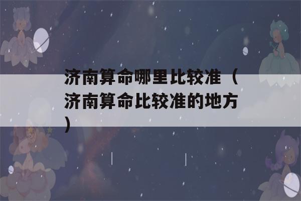 济南看八字哪里比较准（济南看八字比较准的地方）