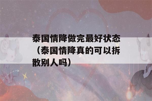 泰国情降做完最好状态（泰国情降真的可以拆散别人吗）