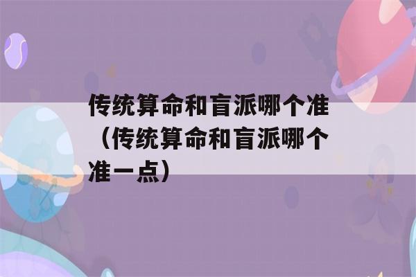 传统看八字和盲派哪个准（传统看八字和盲派哪个准一点）