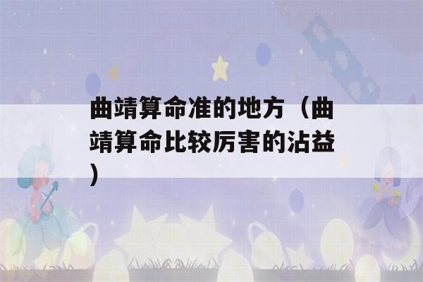 曲靖看八字准的地方（曲靖看八字比较厉害的沾益）