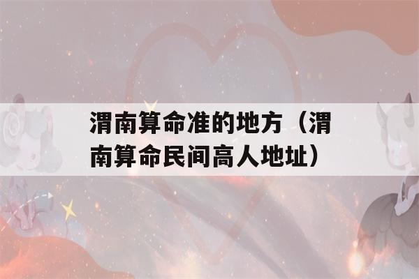 渭南看八字准的地方（渭南看八字民间高人地址）