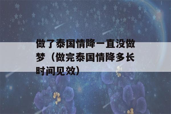 做了泰国情降一直没做梦（做完泰国情降多长时间见效）