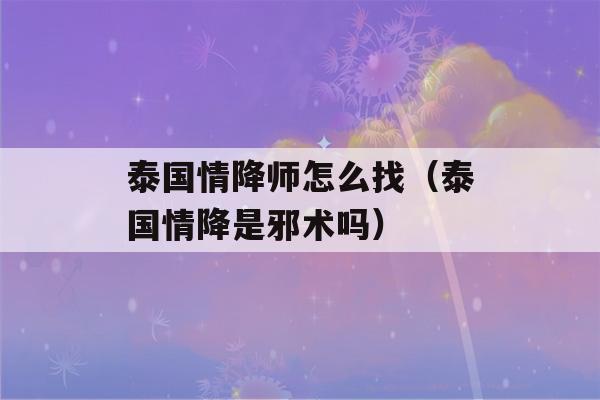 泰国情降师怎么找（泰国情降是邪术吗）