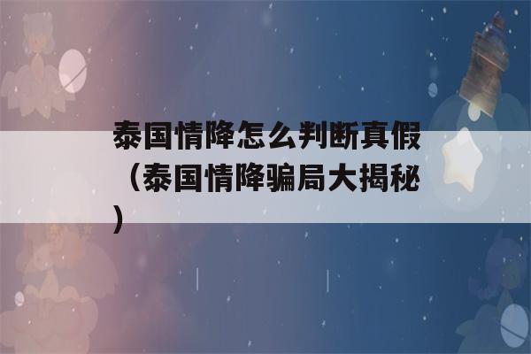 泰国情降怎么判断真假（泰国情降骗局大揭秘）