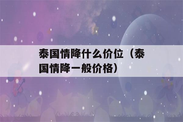 泰国情降什么价位（泰国情降一般价格）