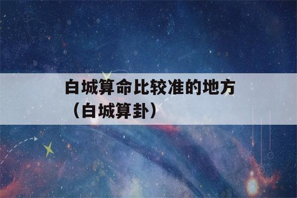 白城看八字比较准的地方（白城看八字）