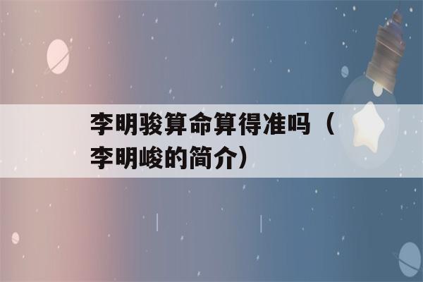 李明骏看八字算得准吗（李明峻的简介）