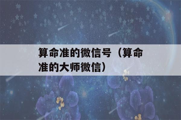 看八字准的微信号（看八字准的大师微信）