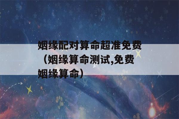 姻缘配对看八字超准免费（姻缘看八字测试,免费姻缘看八字）