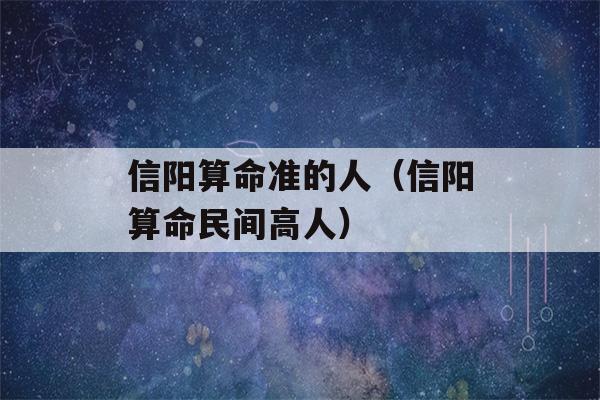 信阳看八字准的人（信阳看八字民间高人）