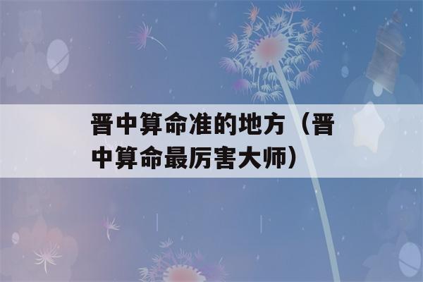 晋中看八字准的地方（晋中看八字最厉害大师）