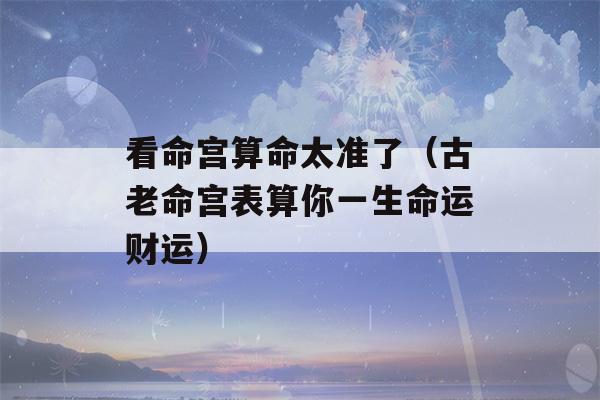 看命宫看八字太准了（古老命宫表算你一生命运财运）