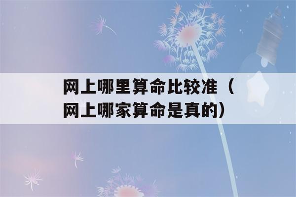 网上哪里看八字比较准（网上哪家看八字是真的）